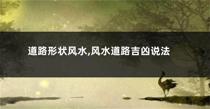 道路形状风水,风水道路吉凶说法