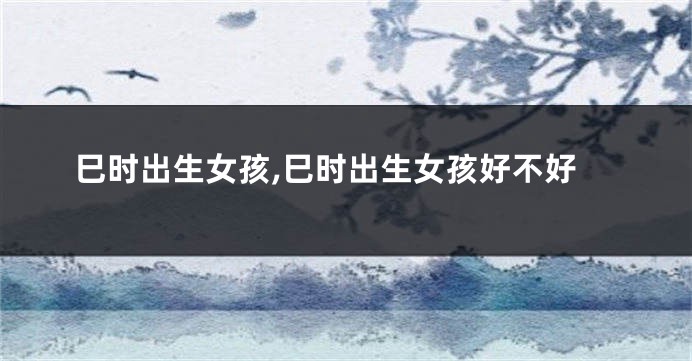 巳时出生女孩,巳时出生女孩好不好