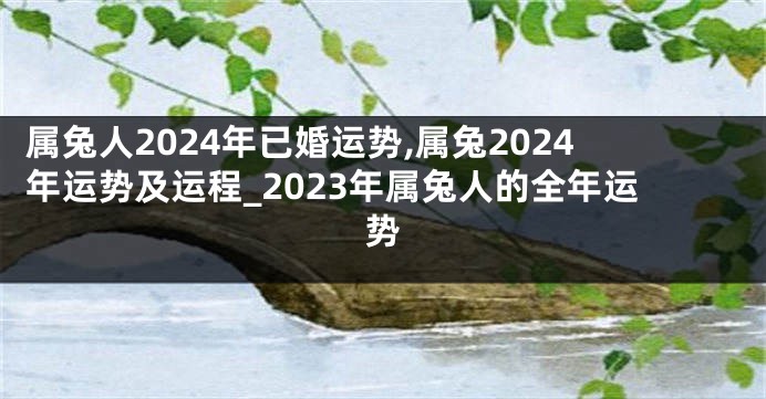 属兔人2024年已婚运势,属兔2024年运势及运程_2023年属兔人的全年运势