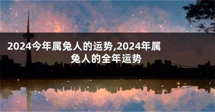 2024今年属兔人的运势,2024年属兔人的全年运势