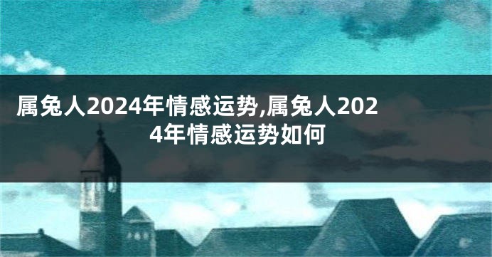 属兔人2024年情感运势,属兔人2024年情感运势如何