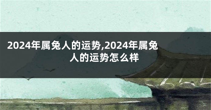 2024年属兔人的运势,2024年属兔人的运势怎么样