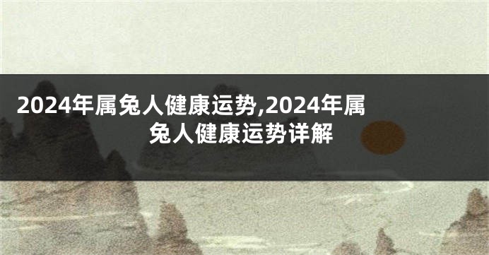 2024年属兔人健康运势,2024年属兔人健康运势详解