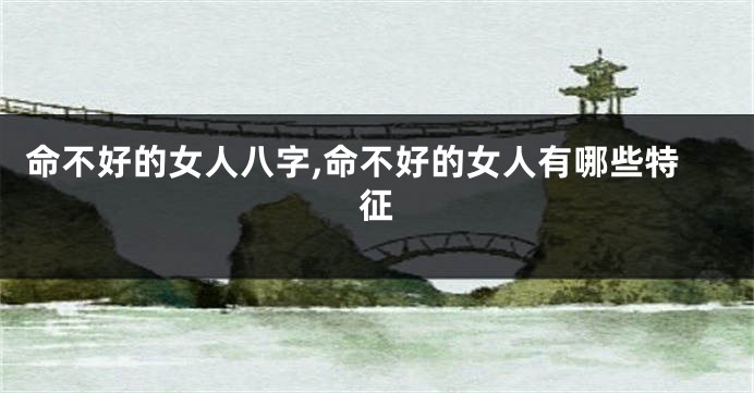 命不好的女人八字,命不好的女人有哪些特征