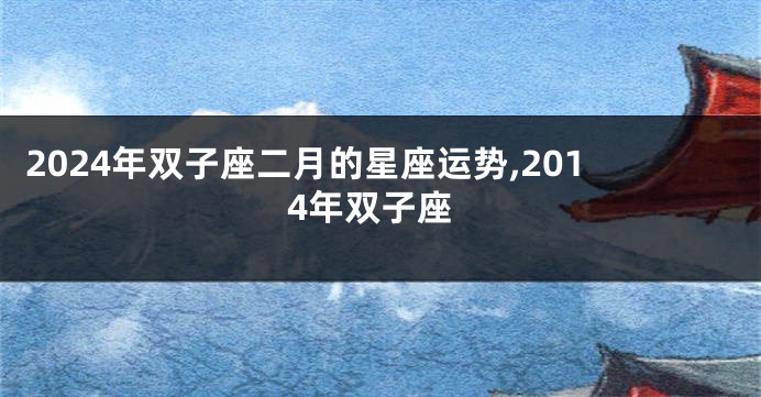 2024年双子座二月的星座运势,2014年双子座