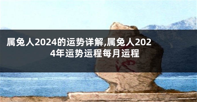 属兔人2024的运势详解,属兔人2024年运势运程每月运程