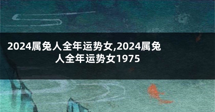 2024属兔人全年运势女,2024属兔人全年运势女1975