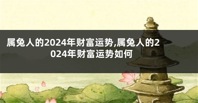 属兔人的2024年财富运势,属兔人的2024年财富运势如何