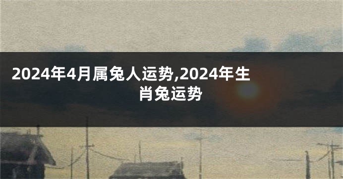 2024年4月属兔人运势,2024年生肖兔运势