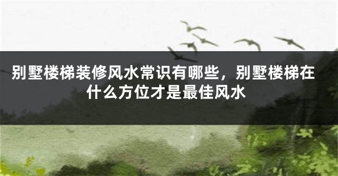 别墅楼梯装修风水常识有哪些，别墅楼梯在什么方位才是最佳风水