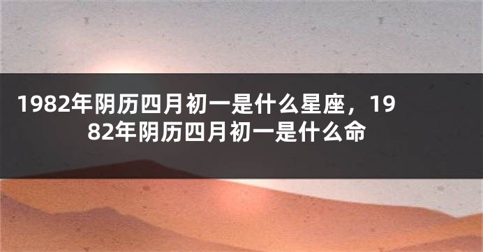 1982年阴历四月初一是什么星座，1982年阴历四月初一是什么命