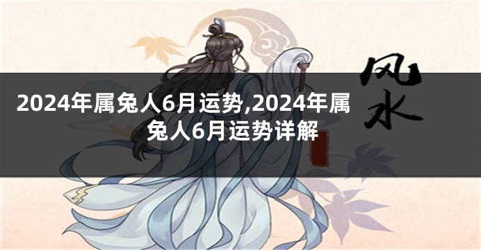 2024年属兔人6月运势,2024年属兔人6月运势详解