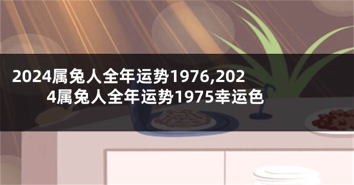 2024属兔人全年运势1976,2024属兔人全年运势1975幸运色
