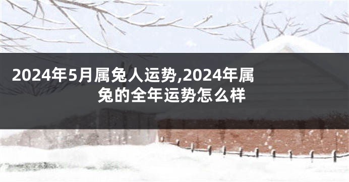2024年5月属兔人运势,2024年属兔的全年运势怎么样