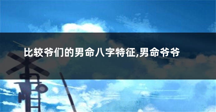 比较爷们的男命八字特征,男命爷爷