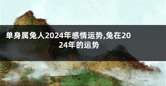 单身属兔人2024年感情运势,兔在2024年的运势