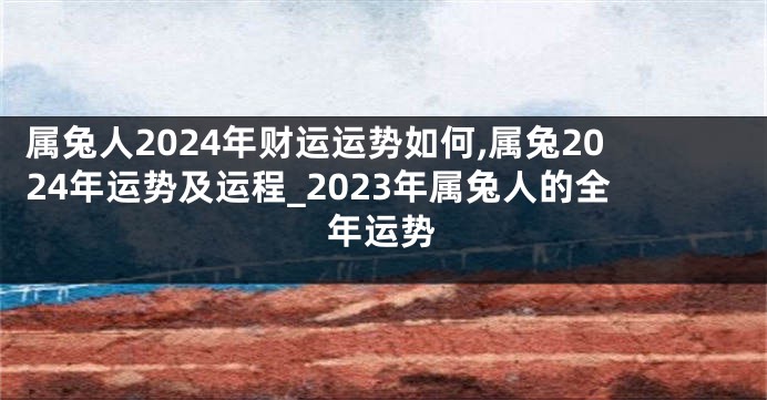 属兔人2024年财运运势如何,属兔2024年运势及运程_2023年属兔人的全年运势