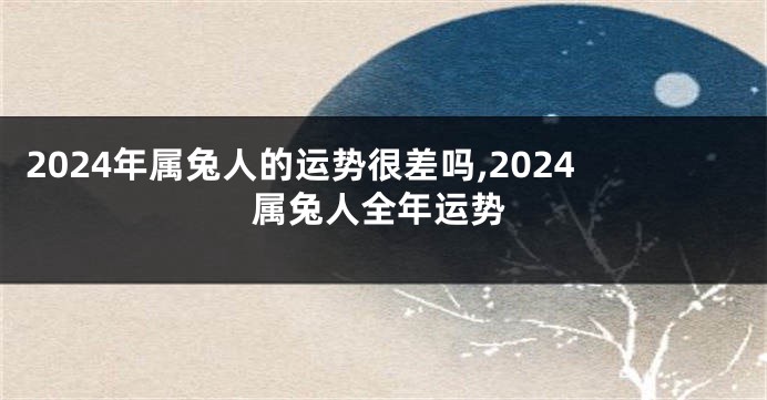 2024年属兔人的运势很差吗,2024属兔人全年运势