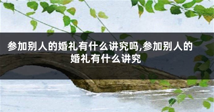 参加别人的婚礼有什么讲究吗,参加别人的婚礼有什么讲究