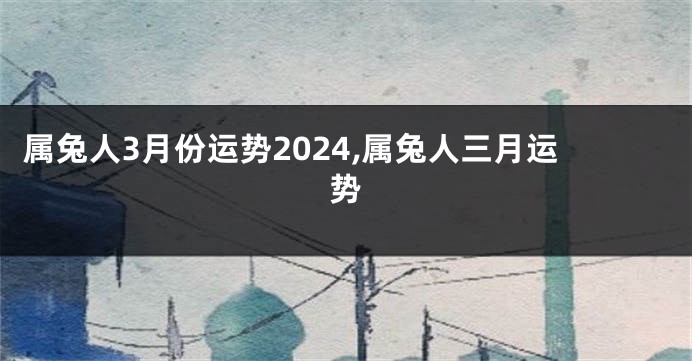 属兔人3月份运势2024,属兔人三月运势
