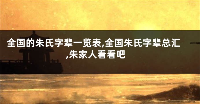 全国的朱氏字辈一览表,全国朱氏字辈总汇,朱家人看看吧