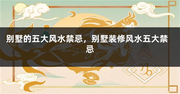 别墅的五大风水禁忌，别墅装修风水五大禁忌