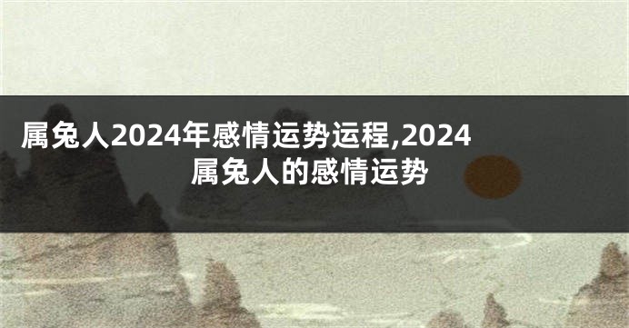 属兔人2024年感情运势运程,2024属兔人的感情运势