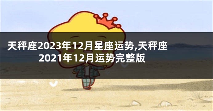 天秤座2023年12月星座运势,天秤座2021年12月运势完整版