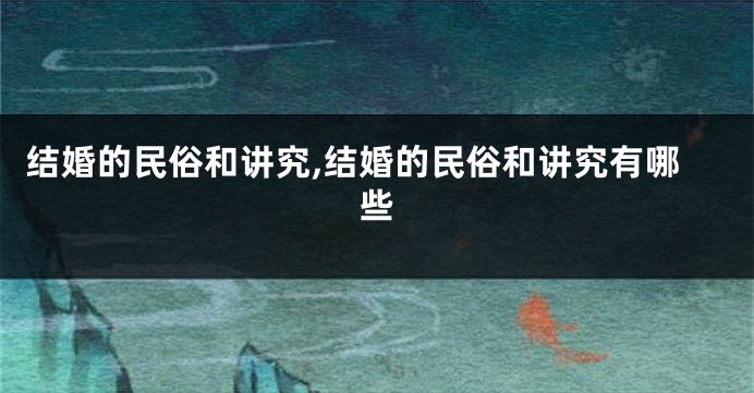 结婚的民俗和讲究,结婚的民俗和讲究有哪些