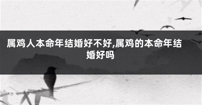 属鸡人本命年结婚好不好,属鸡的本命年结婚好吗