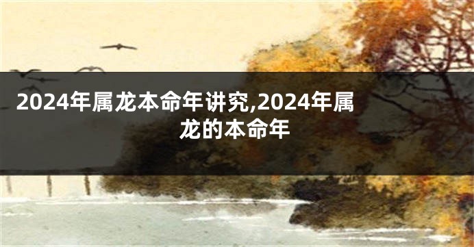 2024年属龙本命年讲究,2024年属龙的本命年
