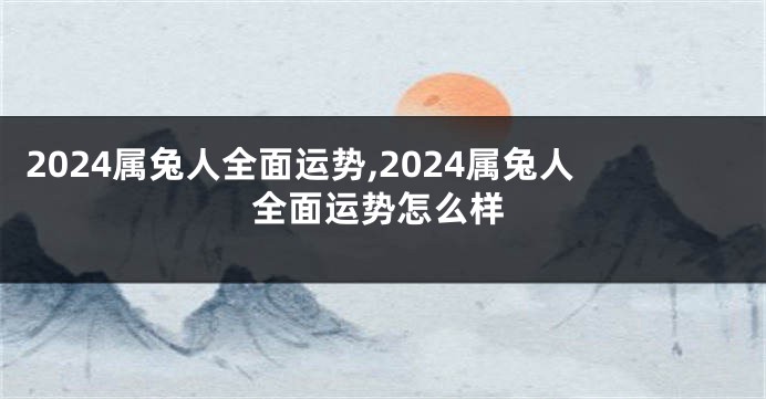 2024属兔人全面运势,2024属兔人全面运势怎么样
