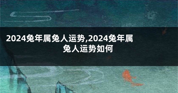 2024兔年属兔人运势,2024兔年属兔人运势如何