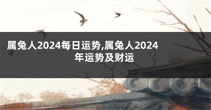 属兔人2024每日运势,属兔人2024年运势及财运