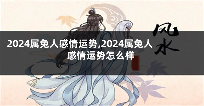 2024属兔人感情运势,2024属兔人感情运势怎么样