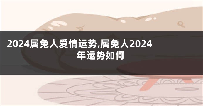 2024属兔人爱情运势,属兔人2024年运势如何