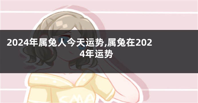 2024年属兔人今天运势,属兔在2024年运势