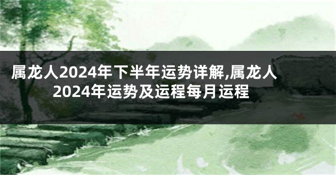 属龙人2024年下半年运势详解,属龙人2024年运势及运程每月运程