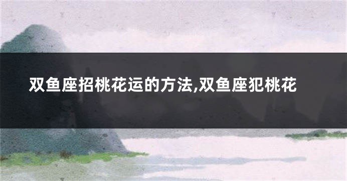 双鱼座招桃花运的方法,双鱼座犯桃花