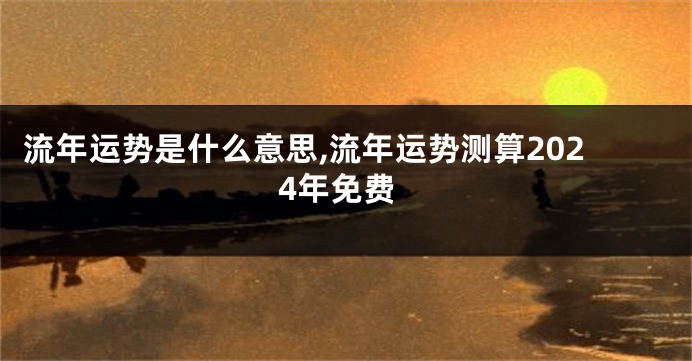 流年运势是什么意思,流年运势测算2024年免费