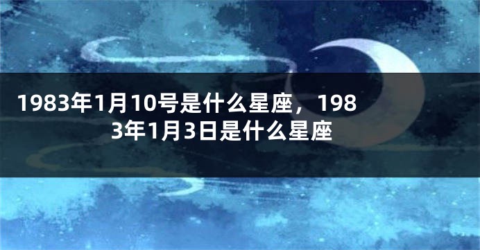 1983年1月10号是什么星座，1983年1月3日是什么星座
