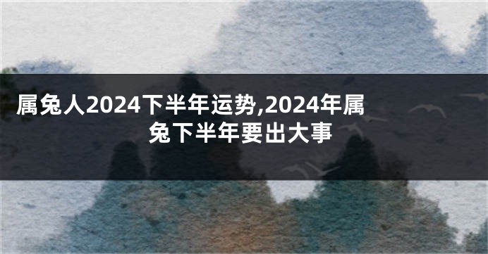 属兔人2024下半年运势,2024年属兔下半年要出大事
