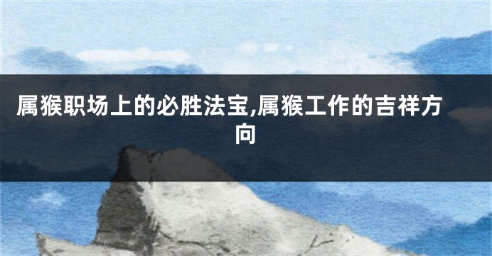 属猴职场上的必胜法宝,属猴工作的吉祥方向