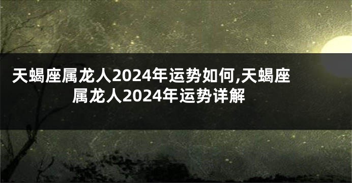 天蝎座属龙人2024年运势如何,天蝎座属龙人2024年运势详解