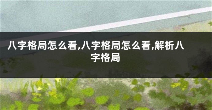 八字格局怎么看,八字格局怎么看,解析八字格局