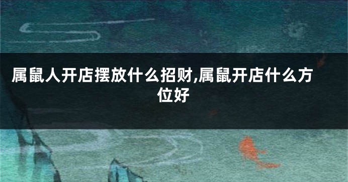 属鼠人开店摆放什么招财,属鼠开店什么方位好