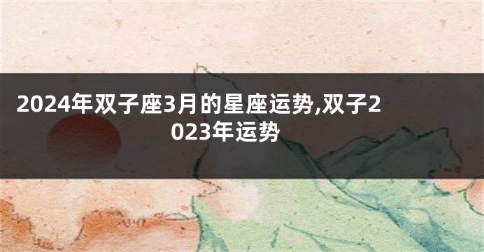 2024年双子座3月的星座运势,双子2023年运势