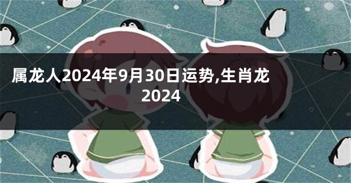 属龙人2024年9月30日运势,生肖龙2024