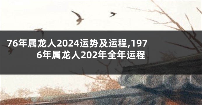 76年属龙人2024运势及运程,1976年属龙人202年全年运程