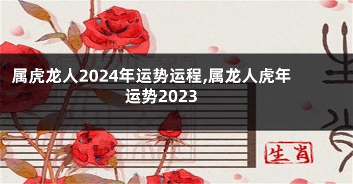 属虎龙人2024年运势运程,属龙人虎年运势2023